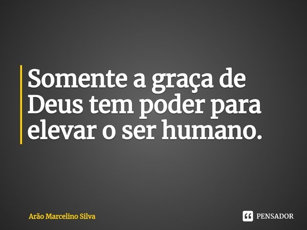 ⁠Somente a graça de Deus tem poder para elevar o ser humano.... Frase de Arão Marcelino Silva.