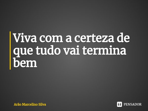 ⁠Viva com a certeza de que tudo vai termina bem... Frase de Arão Marcelino Silva.