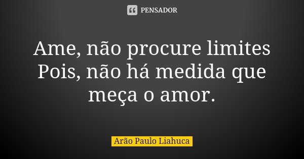 Ame, não procure limites Pois, não há medida que meça o amor.... Frase de Arão Paulo Liahuca.