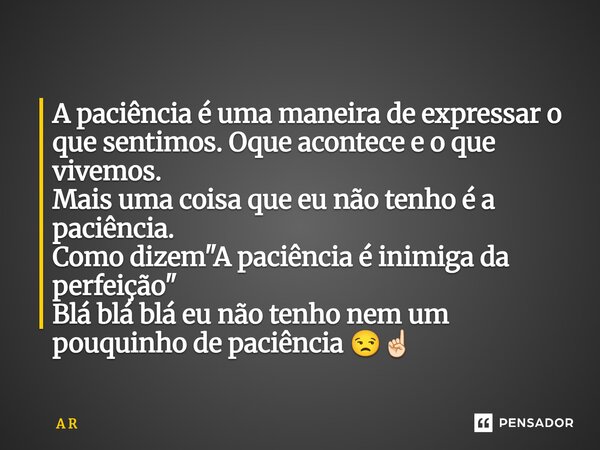 ⁠A paciência é uma maneira de expressar o que sentimos. Oque acontece e o que vivemos. Mais uma coisa que eu não tenho é a paciência. Como dizem "A paciênc... Frase de A R.