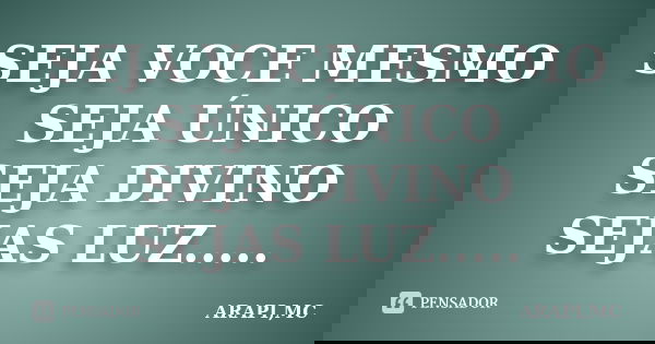 SEJA VOCE MESMO SEJA ÚNICO SEJA DIVINO SEJAS LUZ........ Frase de ARAPI,MC.