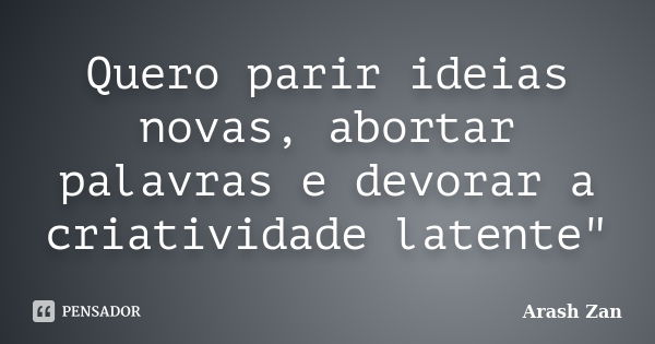 Quero parir ideias novas, abortar palavras e devorar a criatividade latente"... Frase de Arash Zan.