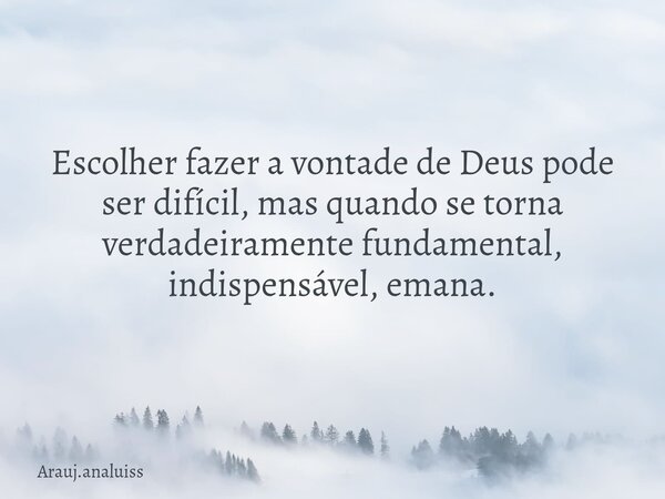 Escolher fazer a vontade de Deus pode ser difícil, mas quando se torna verdadeiramente fundamental, indispensável, emana.... Frase de Arauj.analuiss.