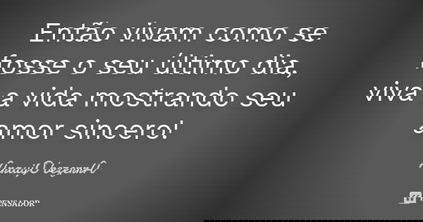 Então vivam como se fosse o seu último dia, viva a vida mostrando seu amor sincero!... Frase de AraujO bezerrA.