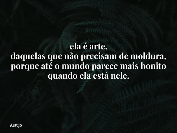 ela é arte, daquelas que não precisam de moldura, porque até o mundo parece mais bonito quando ela está nele.... Frase de Araujo.