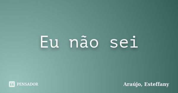 Eu não sei... Frase de Araújo, Esteffany.