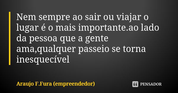 Nem sempre ao sair ou viajar o lugar é o mais importante.ao lado da pessoa que a gente ama,qualquer passeio se torna inesquecível... Frase de Araujo F.Fura (empreendedor).