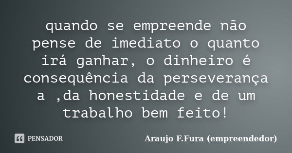 quando se empreende não pense de imediato o quanto irá ganhar, o dinheiro é consequência da perseverança a ,da honestidade e de um trabalho bem feito!... Frase de Araujo F.Fura (empreendedor).