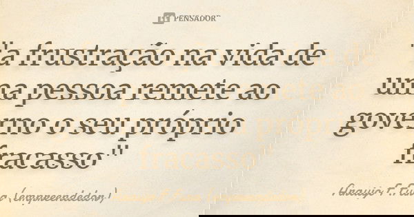 "a frustração na vida de uma pessoa remete ao governo o seu próprio fracasso"... Frase de Araujo F.Fura (empreendedor).