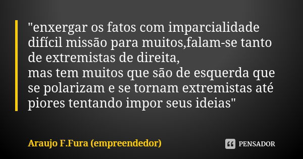 "enxergar os fatos com imparcialidade difícil missão para muitos,falam-se tanto de extremistas de direita, mas tem muitos que são de esquerda que se polari... Frase de Araujo F.Fura (empreendedor).