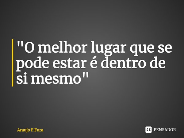 ⁠"O melhor lugar que se pode estar é dentro de si mesmo"... Frase de Araujo F.Fura.