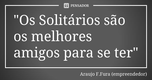 "Os Solitários são os melhores amigos para se ter"... Frase de Araujo F.Fura (empreendedor).