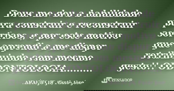 Deus me deu a habilidade para construir e reconstruir sorrisos, e por este motivo que aprendi a me dispor retribuindo com mesmo gesto!! ODONTOLOGIA............ Frase de ARAÚJO JR, Paulo José.
