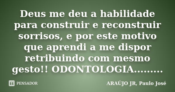 Deus me deu a habilidade para construir e reconstruir sorrisos, e por este motivo que aprendi a me dispor retribuindo com mesmo gesto!! ODONTOLOGIA............ Frase de ARAÚJO JR, Paulo José.