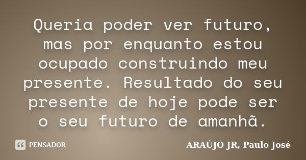 Queria poder ver futuro, mas por enquanto estou ocupado construindo meu presente. Resultado do seu presente de hoje pode ser o seu futuro de amanhã.... Frase de ARAÚJO JR, Paulo José.