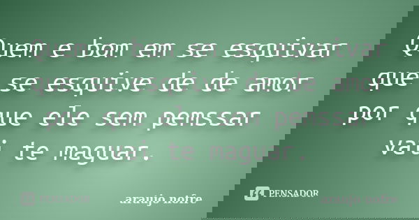 Quem e bom em se esquivar que se esquive de de amor por que ele sem pemssar vai te maguar.... Frase de araujo nofre.