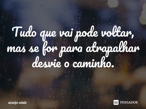⁠Tudo que vai pode voltar, mas se for para atrapalhar desvie o caminho.... Frase de Araujo Odair.