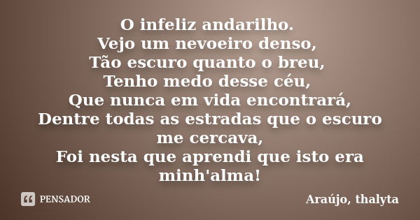 O infeliz andarilho. Vejo um nevoeiro denso, Tão escuro quanto o breu, Tenho medo desse céu, Que nunca em vida encontrará, Dentre todas as estradas que o escuro... Frase de Araújo, thalyta.