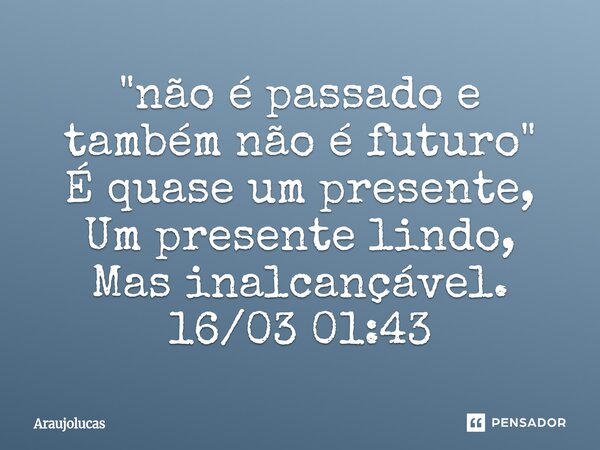 ⁠"não é passado e também não é futuro" É quase um presente, Um presente lindo, Mas inalcançável.⁠ 16/03 01:43... Frase de Araujolucas.