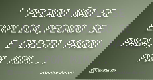 ''PECADO NÃO SE EXPLICA,PECADO SE PAGA, E CRISTO PAGOU POR MIM...... Frase de ARAUTOS DO REI.