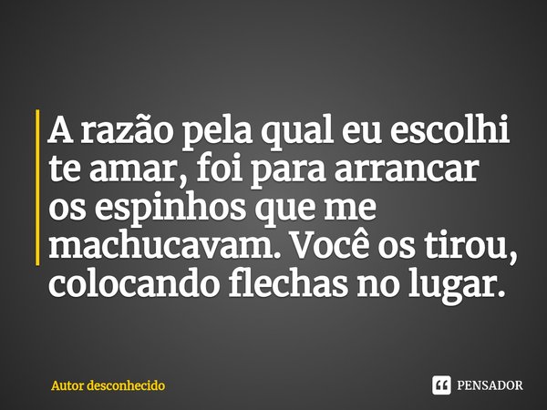 ⁠A razão pela qual eu escolhi te amar, foi para arrancar os espinhos que me machucavam. Você os tirou, colocando flechas no lugar.... Frase de Autor desconhecido.