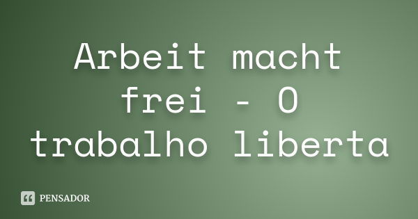 Arbeit macht frei - O trabalho liberta