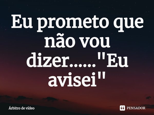 ⁠Eu prometo que não vou dizer...... "Eu avisei"... Frase de Árbitro de vídeo.