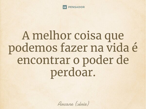 ⁠A melhor coisa que podemos fazer na vida é encontrar o poder de perdoar.... Frase de Arcane (série).