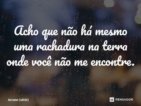 ⁠Acho que não há mesmo uma rachadura na terra onde você não me encontre.... Frase de Arcane (série).