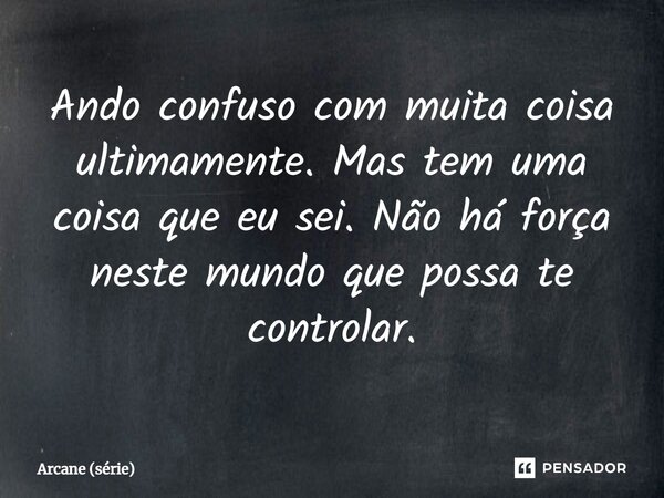 ⁠Ando confuso com muita coisa ultimamente. Mas tem uma coisa que eu sei. Não há força neste mundo que possa te controlar.... Frase de Arcane (série).