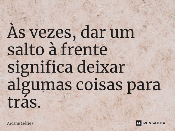 ⁠Às vezes, dar um salto à frente significa deixar algumas coisas para trás.... Frase de Arcane (série).