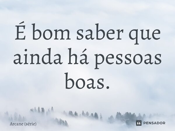 ⁠É bom saber que ainda há pessoas boas.... Frase de Arcane (série).