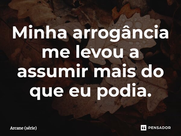 ⁠Minha arrogância me levou a assumir mais do que eu podia.... Frase de Arcane (série).