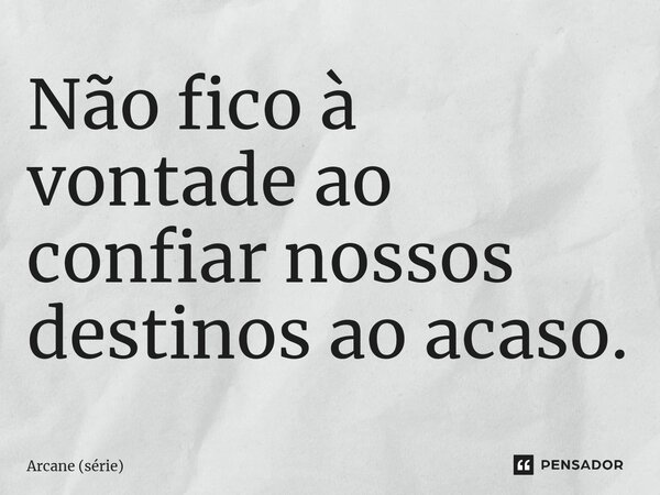 ⁠Não fico à vontade ao confiar nossos destinos ao acaso.... Frase de Arcane (série).