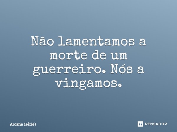 ⁠Não lamentamos a morte de um guerreiro. Nós a vingamos.... Frase de Arcane (série).