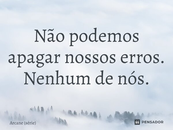 ⁠Não podemos apagar nossos erros. Nenhum de nós.... Frase de Arcane (série).