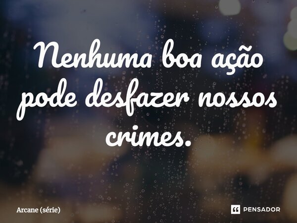 ⁠Nenhuma boa ação pode desfazer nossos crimes.... Frase de Arcane (série).