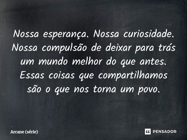 ⁠Nossa esperança. Nossa curiosidade. Nossa compulsão de deixar para trás um mundo melhor do que antes. Essas coisas que compartilhamos são o que nos torna um po... Frase de Arcane (série).