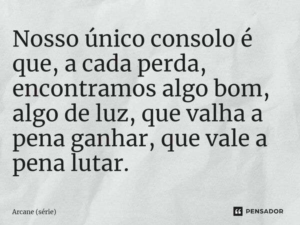 ⁠Nosso único consolo é que, a cada perda, encontramos algo bom, algo de luz, que valha a pena ganhar, que vale a pena lutar.... Frase de Arcane (série).