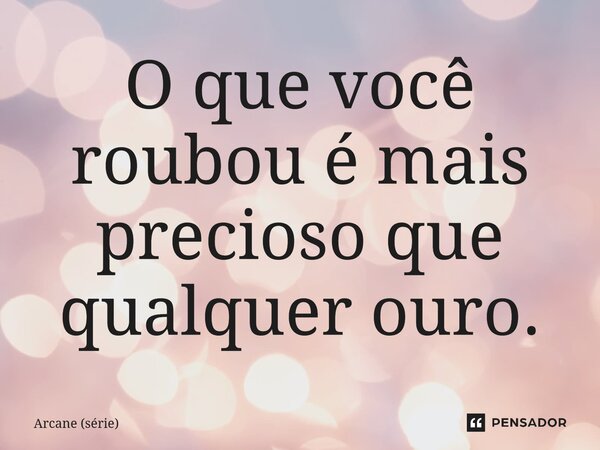 ⁠O que você roubou é mais precioso que qualquer ouro.... Frase de Arcane (série).