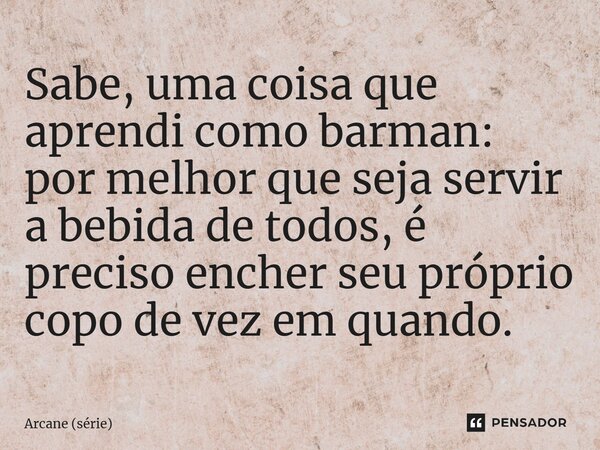 ⁠Sabe, uma coisa que aprendi como barman: por melhor que seja servir a bebida de todos, é preciso encher seu próprio copo de vez em quando.... Frase de Arcane (série).