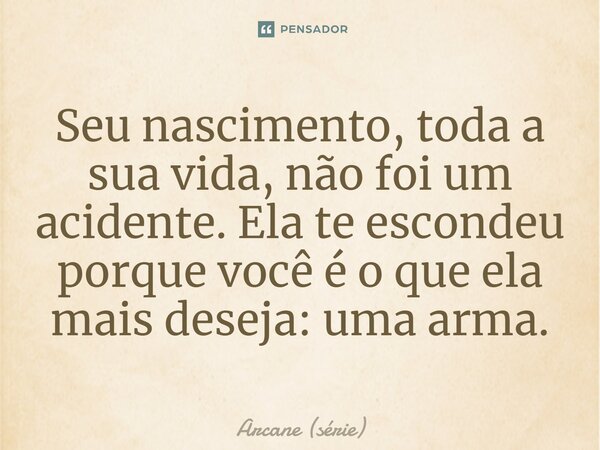 ⁠Seu nascimento, toda a sua vida, não foi um acidente. Ela te escondeu porque você é o que ela mais deseja: uma arma.... Frase de Arcane (série).