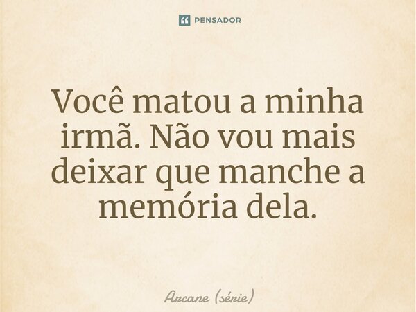 ⁠Você matou a minha irmã. Não vou mais deixar que manche a memória dela.... Frase de Arcane (série).