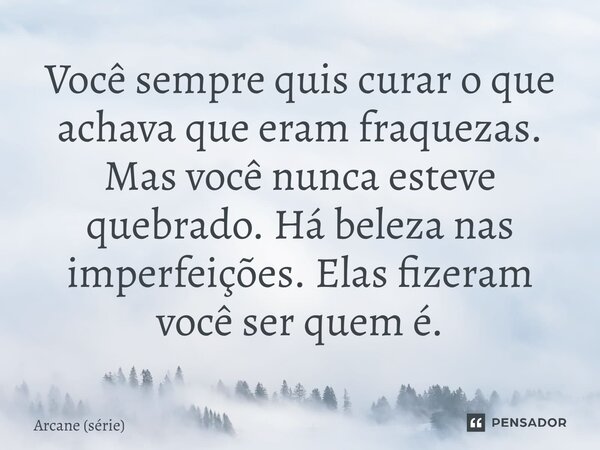 ⁠Você sempre quis curar o que achava que eram fraquezas. Mas você nunca esteve quebrado. Há beleza nas imperfeições. Elas fizeram você ser quem é.... Frase de Arcane (série).