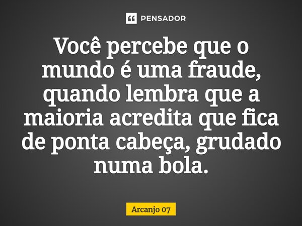 Você percebe que o mundo é uma fraude, quando lembra que a maioria acredita que fica de ponta cabeça, grudado numa bola.⁠... Frase de Arcanjo 07.