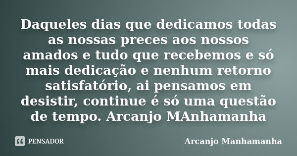 Daqueles dias que dedicamos todas as nossas preces aos nossos amados e tudo que recebemos e só mais dedicação e nenhum retorno satisfatório, ai pensamos em desi... Frase de Arcanjo Manhamanha.