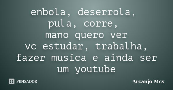 enbola, deserrola, pula, corre, mano quero ver vc estudar, trabalha, fazer musica e ainda ser um youtube... Frase de Arcanjo Mcs.