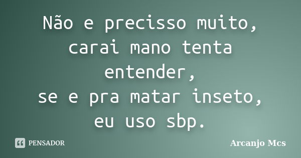 Não e precisso muito, carai mano tenta entender, se e pra matar inseto, eu uso sbp.... Frase de Arcanjo Mcs.