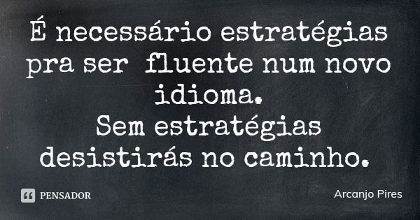 É necessário estratégias pra ser fluente num novo idioma.
Sem estratégias desistirás no caminho.... Frase de Arcanjo Pires.