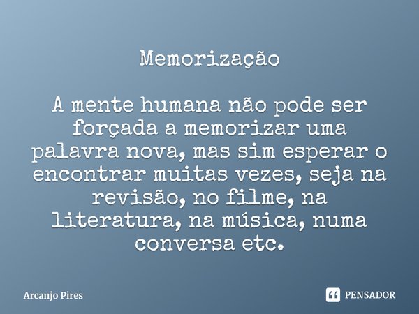 Memorização A mente humana não pode ser forçada a memorizar uma palavra nova, mas sim esperar o encontrar muitas vezes, seja na revisão, no filme, na literatura... Frase de Arcanjo Pires.